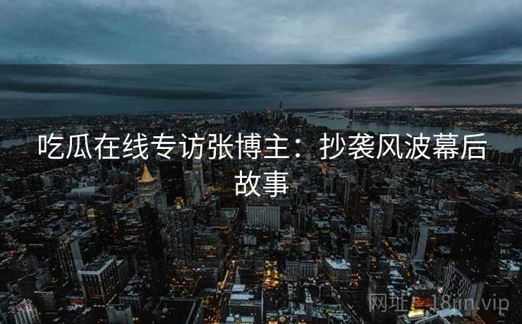 吃瓜在线专访张博主：抄袭风波幕后故事