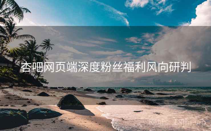 杏吧网页端深度粉丝福利风向研判