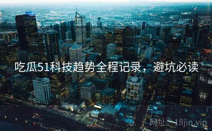 吃瓜51科技趋势全程记录，避坑必读