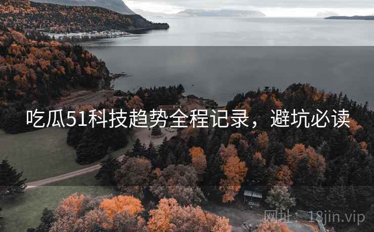 吃瓜51科技趋势全程记录，避坑必读