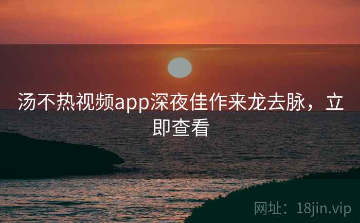 汤不热视频app深夜佳作来龙去脉，立即查看