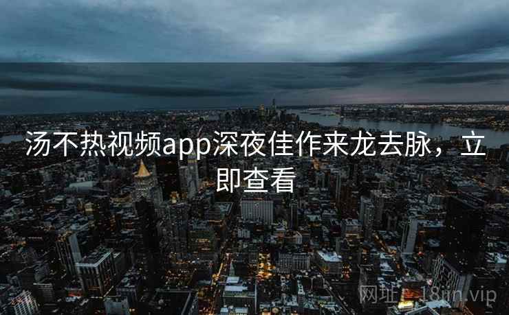 汤不热视频app深夜佳作来龙去脉，立即查看