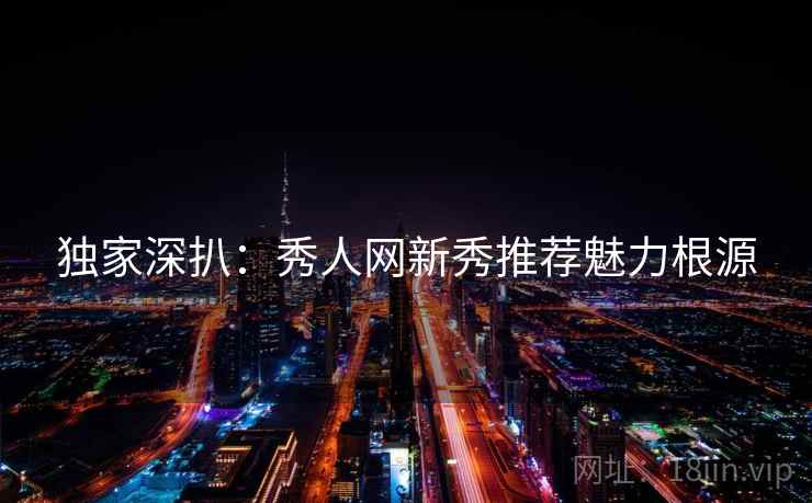 独家深扒：秀人网新秀推荐魅力根源