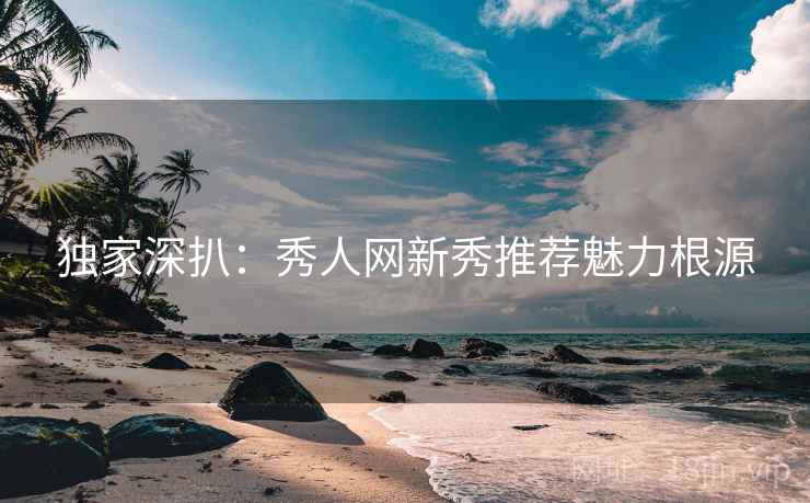 独家深扒：秀人网新秀推荐魅力根源