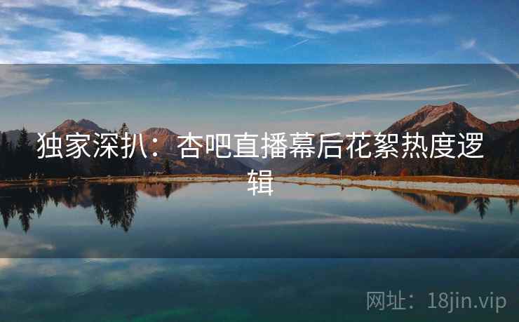 独家深扒：杏吧直播幕后花絮热度逻辑