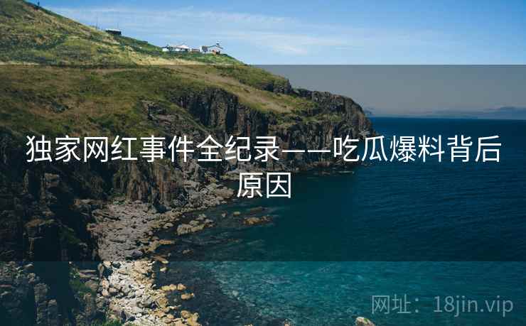 独家网红事件全纪录——吃瓜爆料背后原因