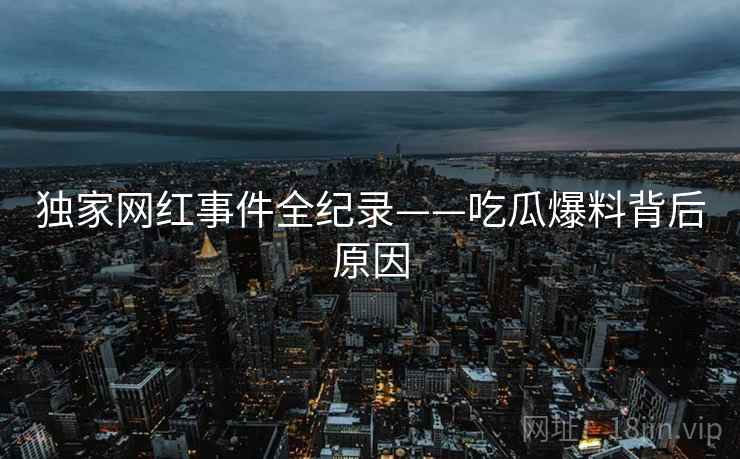 独家网红事件全纪录——吃瓜爆料背后原因
