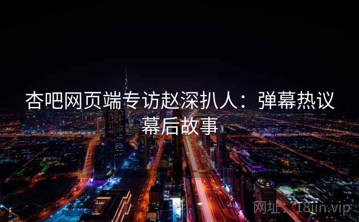 杏吧网页端专访赵深扒人：弹幕热议幕后故事