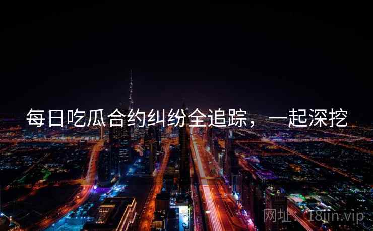 每日吃瓜合约纠纷全追踪，一起深挖