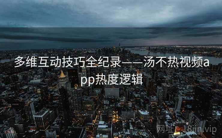 多维互动技巧全纪录——汤不热视频app热度逻辑