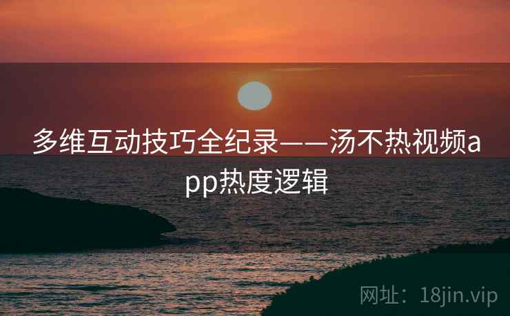 多维互动技巧全纪录——汤不热视频app热度逻辑