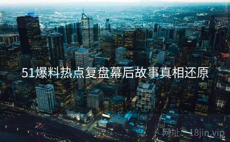 51爆料热点复盘幕后故事真相还原