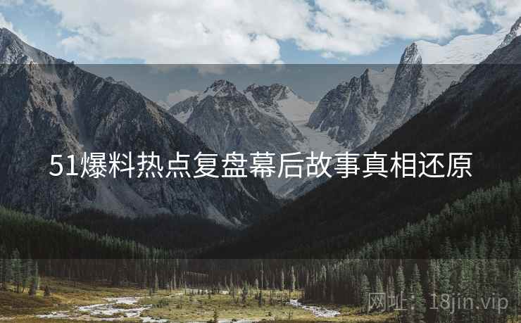51爆料热点复盘幕后故事真相还原