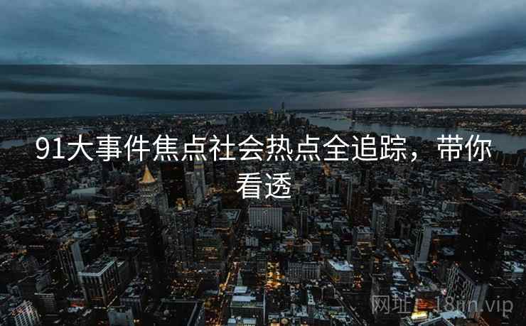 91大事件焦点社会热点全追踪，带你看透