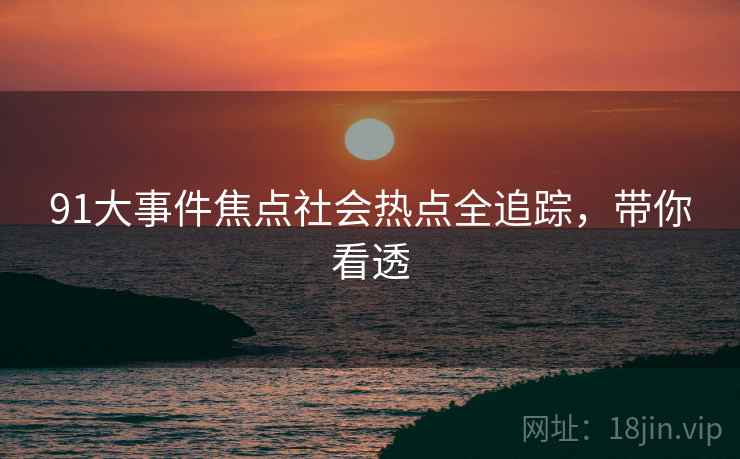 91大事件焦点社会热点全追踪，带你看透