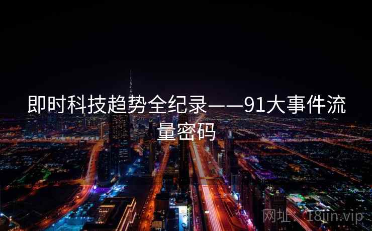 即时科技趋势全纪录——91大事件流量密码