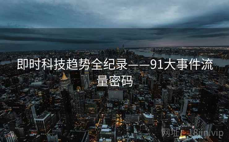 即时科技趋势全纪录——91大事件流量密码