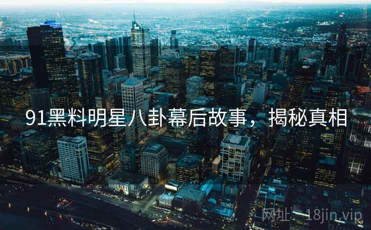 91黑料明星八卦幕后故事，揭秘真相
