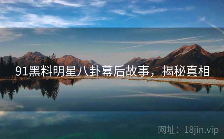 91黑料明星八卦幕后故事，揭秘真相