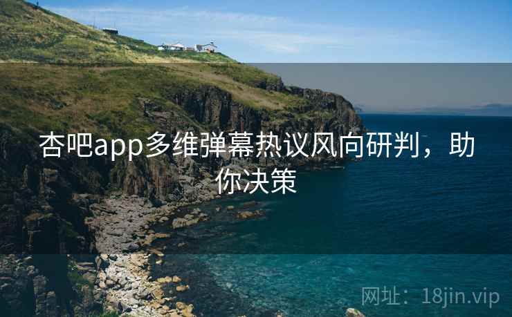 杏吧app多维弹幕热议风向研判，助你决策