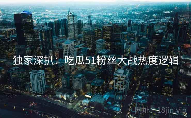 独家深扒：吃瓜51粉丝大战热度逻辑