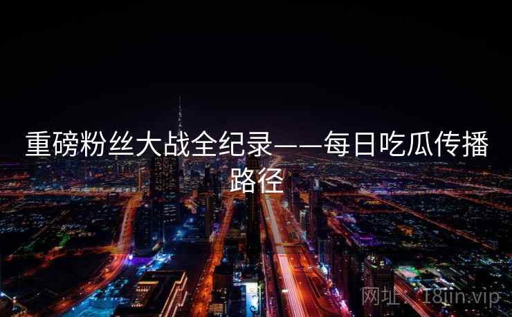 重磅粉丝大战全纪录——每日吃瓜传播路径