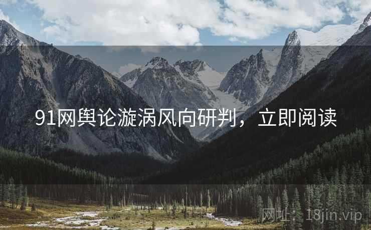 91网舆论漩涡风向研判，立即阅读