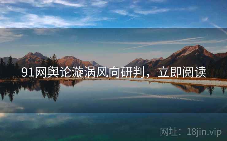 91网舆论漩涡风向研判，立即阅读