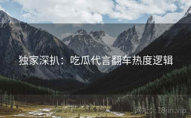 独家深扒：吃瓜代言翻车热度逻辑