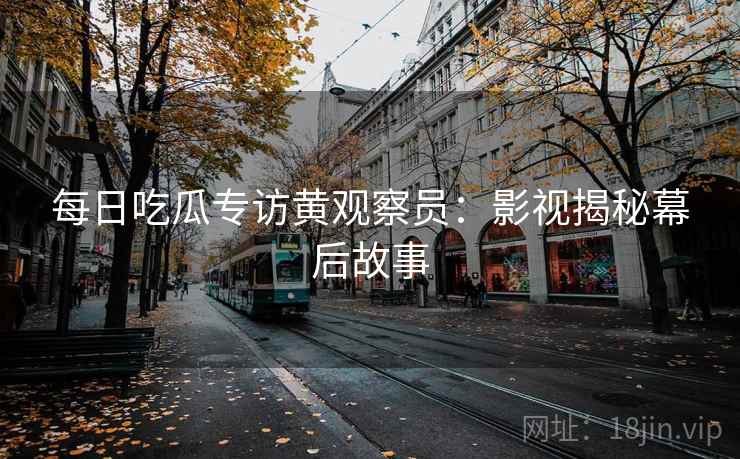 每日吃瓜专访黄观察员：影视揭秘幕后故事