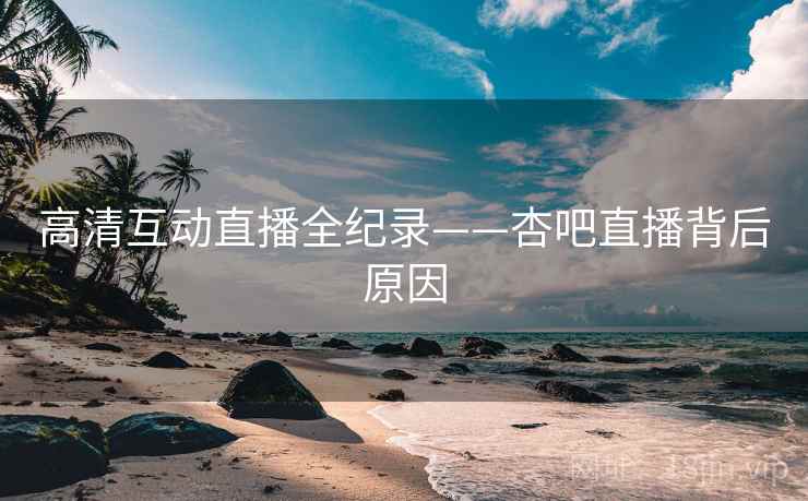 高清互动直播全纪录——杏吧直播背后原因