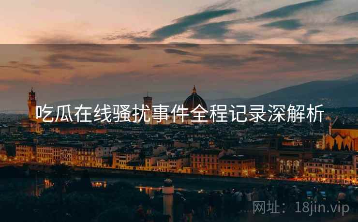 吃瓜在线骚扰事件全程记录深解析