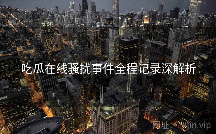 吃瓜在线骚扰事件全程记录深解析