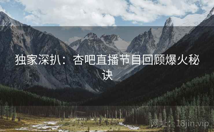 独家深扒：杏吧直播节目回顾爆火秘诀