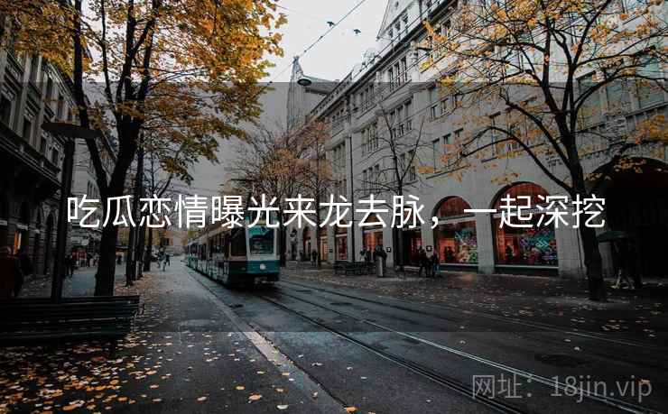 吃瓜恋情曝光来龙去脉，一起深挖