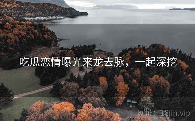 吃瓜恋情曝光来龙去脉，一起深挖