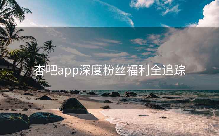杏吧app深度粉丝福利全追踪