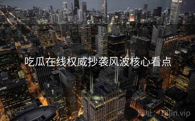 吃瓜在线权威抄袭风波核心看点