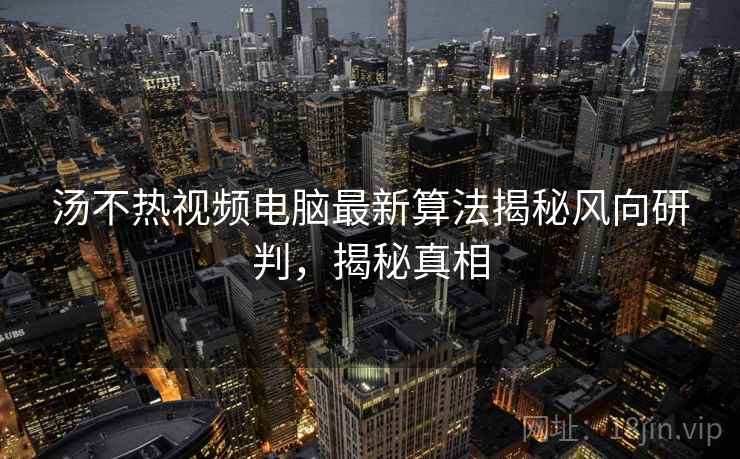 汤不热视频电脑最新算法揭秘风向研判，揭秘真相