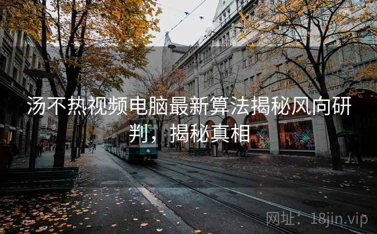 汤不热视频电脑最新算法揭秘风向研判，揭秘真相
