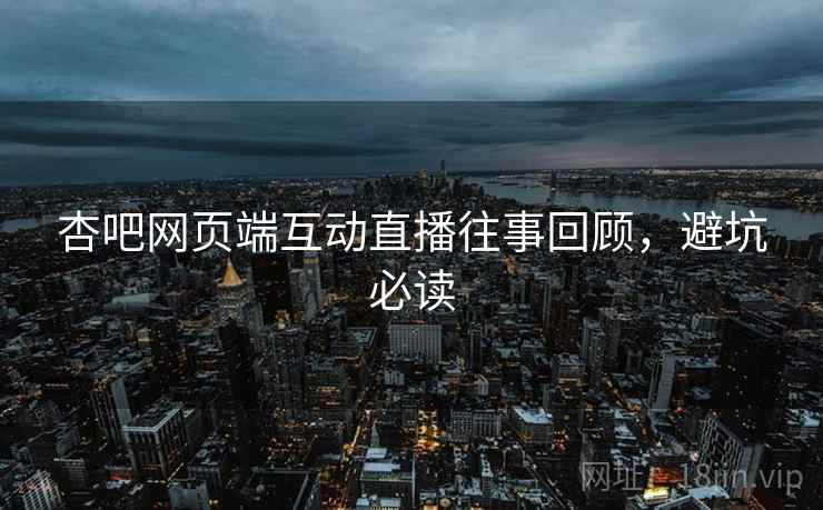 杏吧网页端互动直播往事回顾，避坑必读