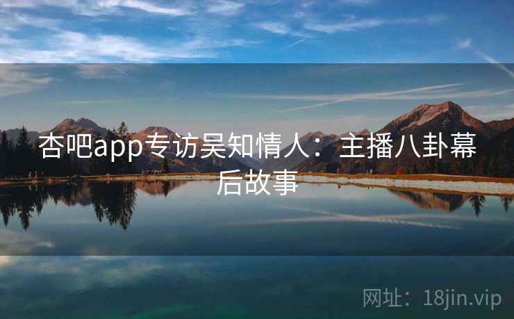 杏吧app专访吴知情人：主播八卦幕后故事