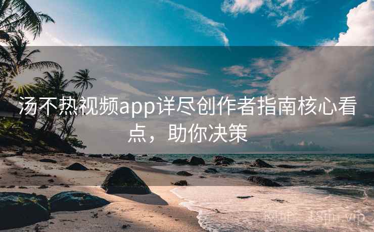 汤不热视频app详尽创作者指南核心看点，助你决策