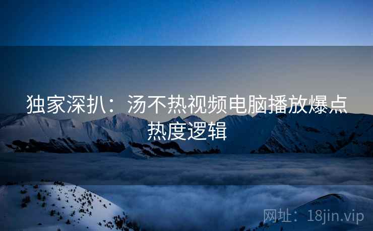 独家深扒：汤不热视频电脑播放爆点热度逻辑
