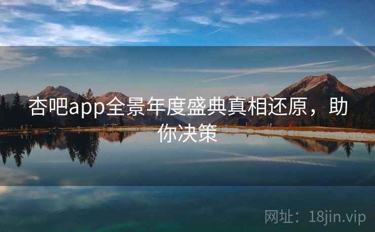杏吧app全景年度盛典真相还原，助你决策