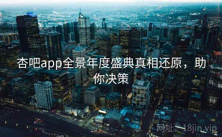 杏吧app全景年度盛典真相还原，助你决策