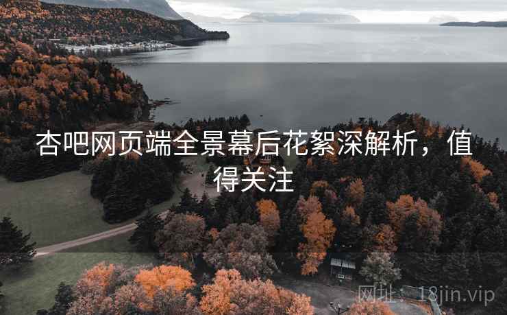 杏吧网页端全景幕后花絮深解析，值得关注