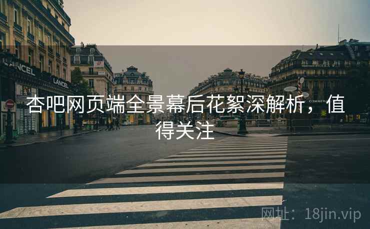 杏吧网页端全景幕后花絮深解析，值得关注