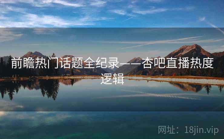 前瞻热门话题全纪录——杏吧直播热度逻辑
