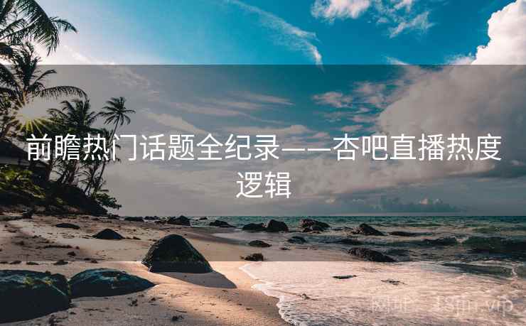 前瞻热门话题全纪录——杏吧直播热度逻辑